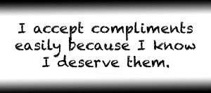 I accept compliments easily because I know I deserve them.
