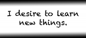 I desire to learn new things.