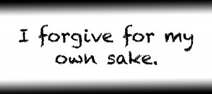 I forgive for my own sake.