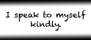 I speak to myself kindly.