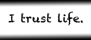 I trust life.