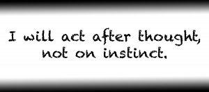 I will act after thought not on instinct.
