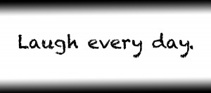 Laugh every day.
