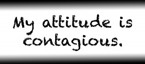 My attitude is contagious.