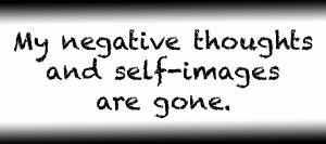 My negative thoughts and self images are gone.