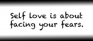 Self love is about facing your fears.