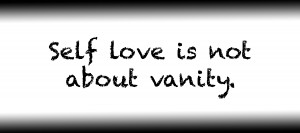Self love is not about vanity.