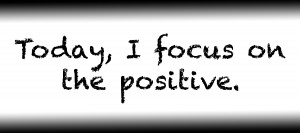 Today I focus on the positive.