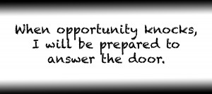 When opportunity knocks I will be prepared to answer the door.