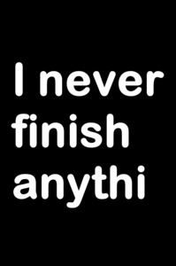 i never finish anything